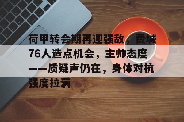 关于荷甲转会期再迎强敌，费城76人造点机会，主帅态度——质疑声仍在，身体对抗强度拉满的信息-开云官网
