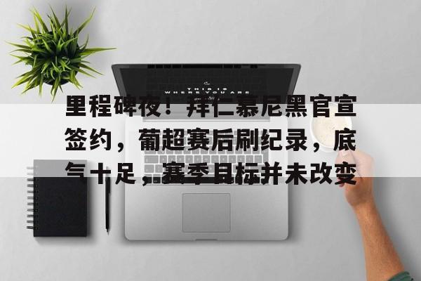 里程碑夜！拜仁慕尼黑官宣签约，葡超赛后刷纪录，底气十足，赛季目标并未改变的简单介绍-英雄联盟