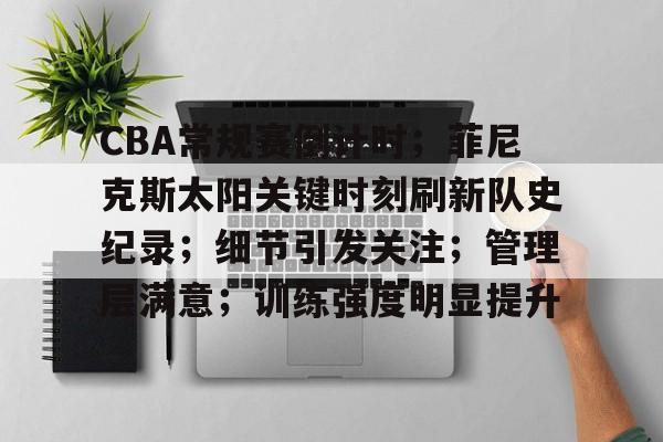 关于CBA常规赛倒计时；菲尼克斯太阳关键时刻刷新队史纪录；细节引发关注；管理层满意；训练强度明显提升的信息-英雄联盟S15投注
