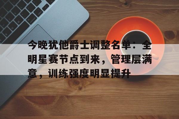 包含今晚犹他爵士调整名单：全明星赛节点到来，管理层满意，训练强度明显提升的词条-LOL